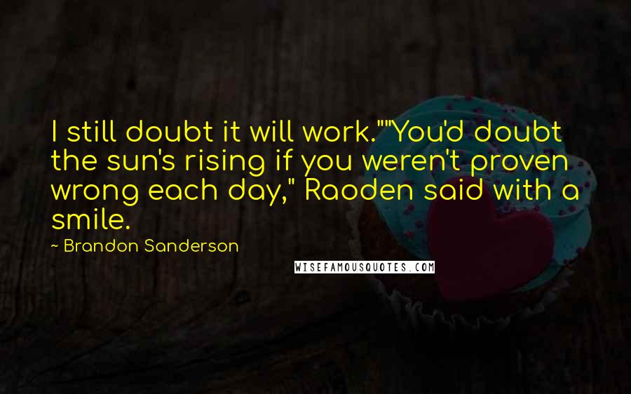 Brandon Sanderson Quotes: I still doubt it will work.""You'd doubt the sun's rising if you weren't proven wrong each day," Raoden said with a smile.