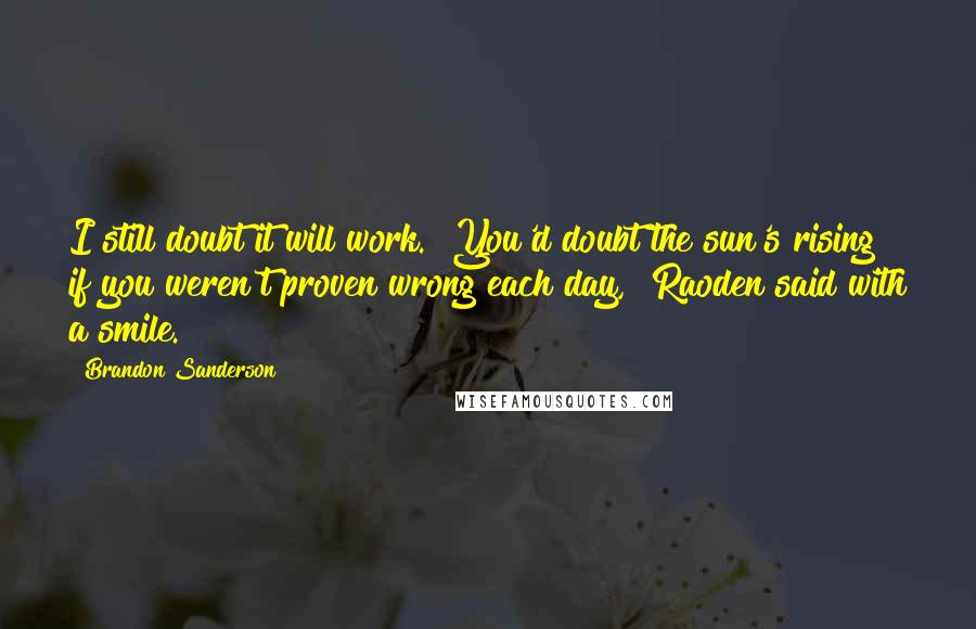 Brandon Sanderson Quotes: I still doubt it will work.""You'd doubt the sun's rising if you weren't proven wrong each day," Raoden said with a smile.