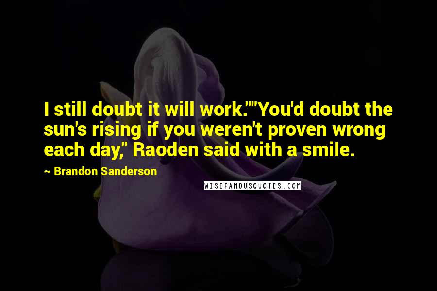 Brandon Sanderson Quotes: I still doubt it will work.""You'd doubt the sun's rising if you weren't proven wrong each day," Raoden said with a smile.