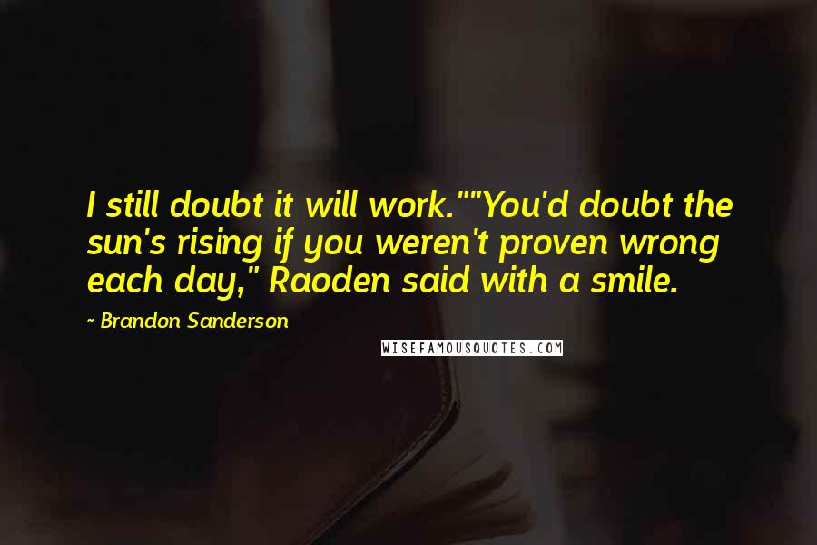 Brandon Sanderson Quotes: I still doubt it will work.""You'd doubt the sun's rising if you weren't proven wrong each day," Raoden said with a smile.