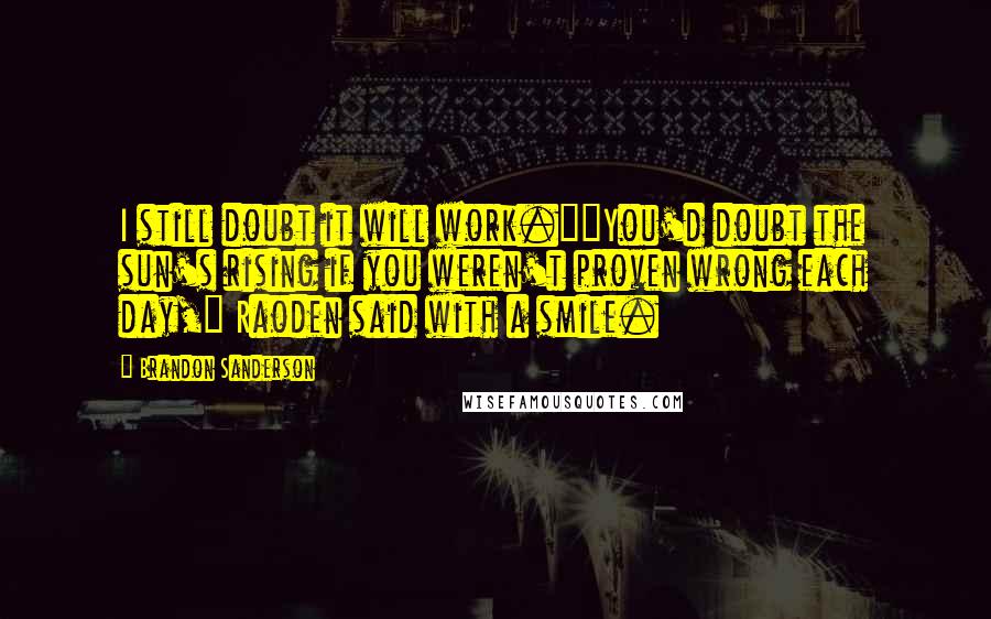 Brandon Sanderson Quotes: I still doubt it will work.""You'd doubt the sun's rising if you weren't proven wrong each day," Raoden said with a smile.