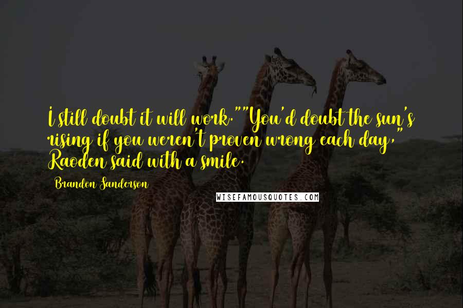 Brandon Sanderson Quotes: I still doubt it will work.""You'd doubt the sun's rising if you weren't proven wrong each day," Raoden said with a smile.