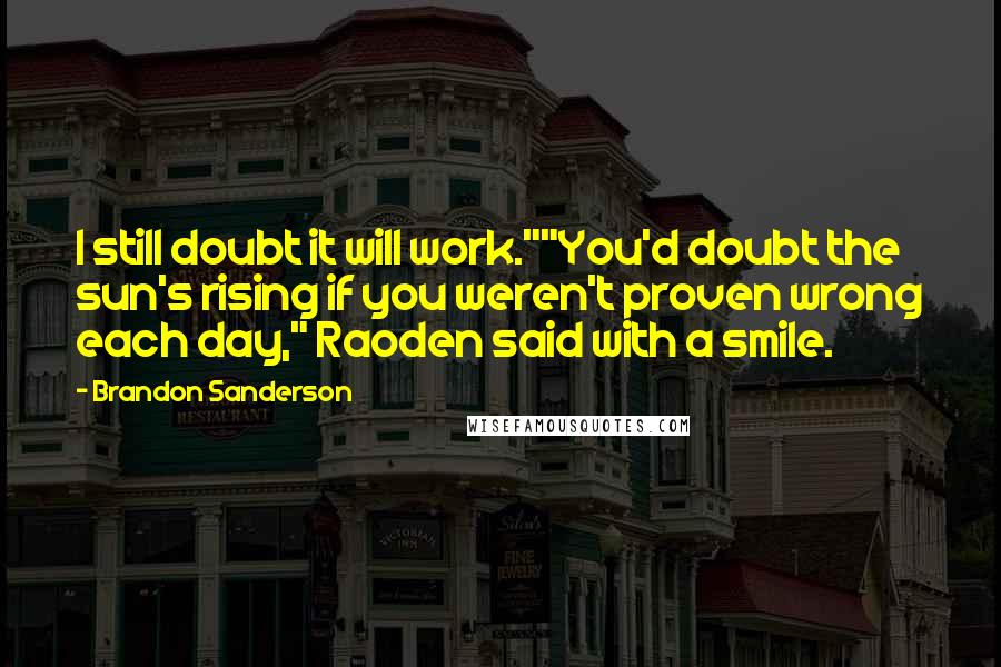 Brandon Sanderson Quotes: I still doubt it will work.""You'd doubt the sun's rising if you weren't proven wrong each day," Raoden said with a smile.