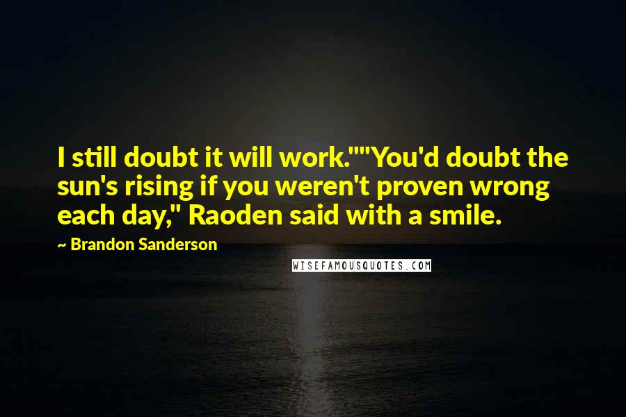 Brandon Sanderson Quotes: I still doubt it will work.""You'd doubt the sun's rising if you weren't proven wrong each day," Raoden said with a smile.