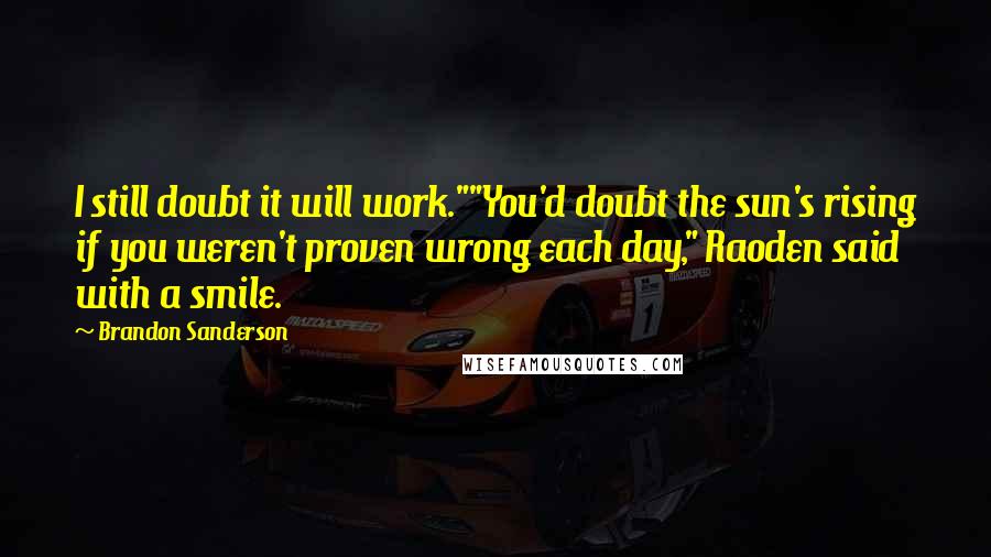 Brandon Sanderson Quotes: I still doubt it will work.""You'd doubt the sun's rising if you weren't proven wrong each day," Raoden said with a smile.