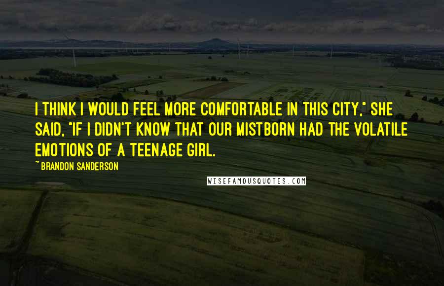 Brandon Sanderson Quotes: I think I would feel more comfortable in this city," she said, "if I didn't know that our Mistborn had the volatile emotions of a teenage girl.