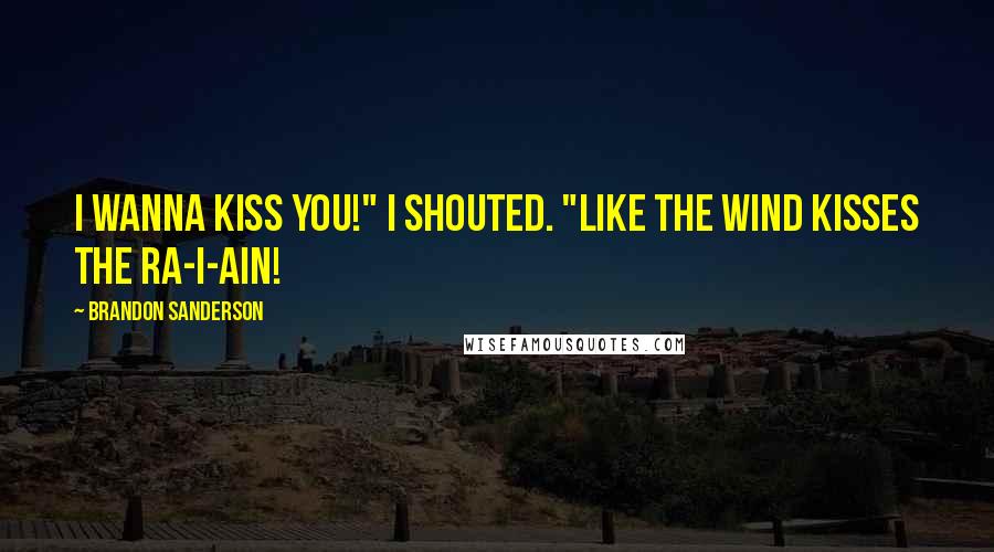 Brandon Sanderson Quotes: I wanna kiss you!" I shouted. "Like the wind kisses the ra-i-ain!