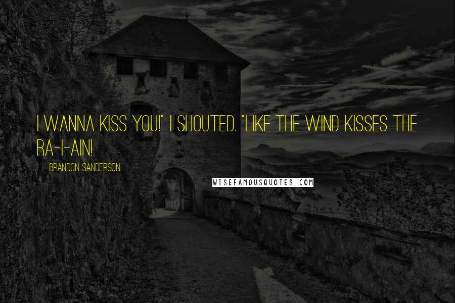 Brandon Sanderson Quotes: I wanna kiss you!" I shouted. "Like the wind kisses the ra-i-ain!