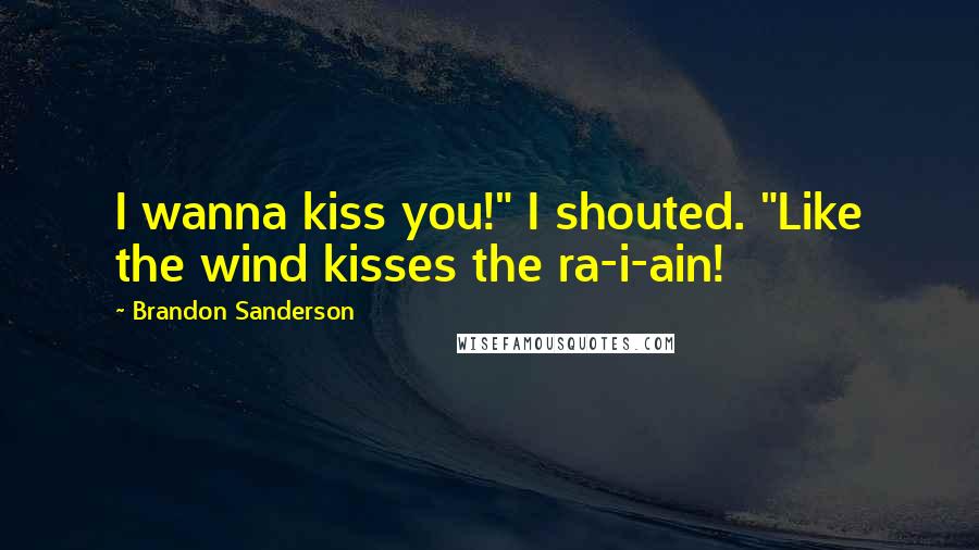 Brandon Sanderson Quotes: I wanna kiss you!" I shouted. "Like the wind kisses the ra-i-ain!