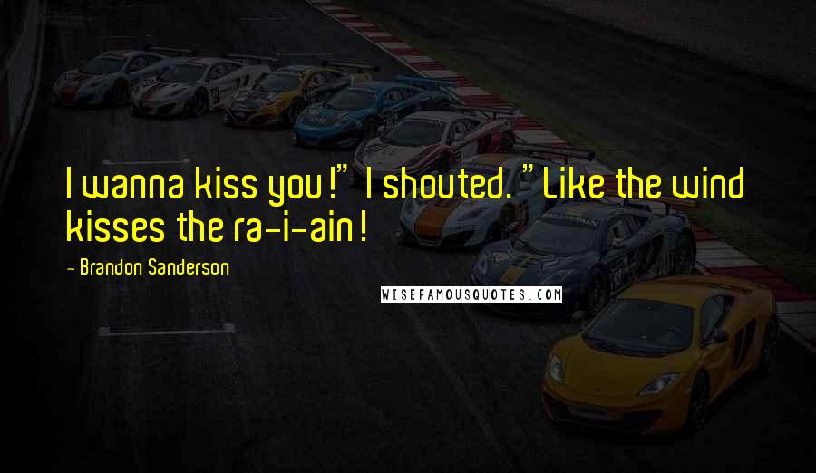 Brandon Sanderson Quotes: I wanna kiss you!" I shouted. "Like the wind kisses the ra-i-ain!