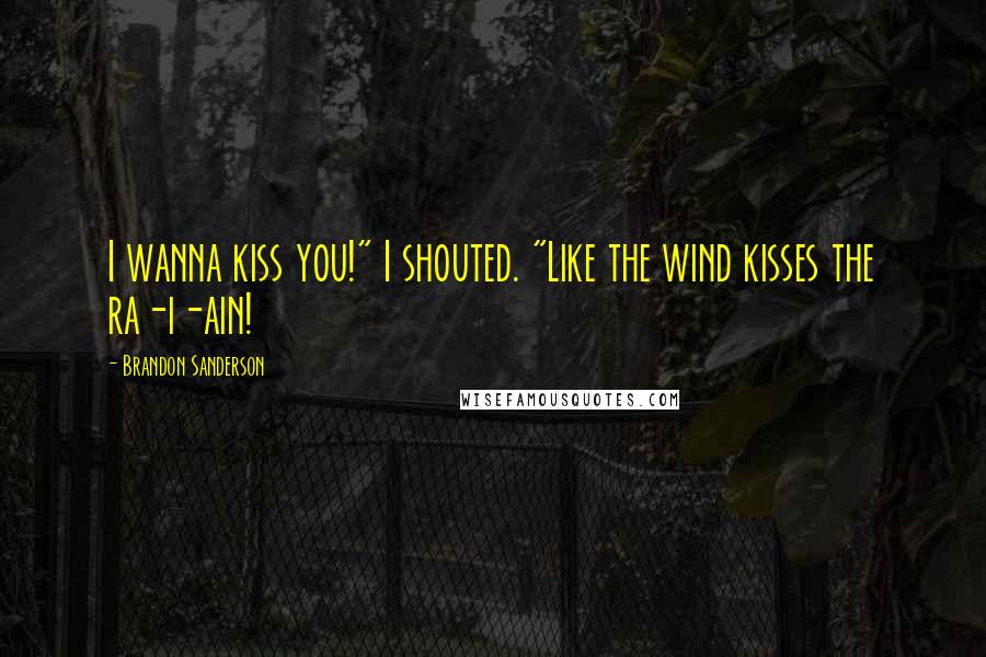 Brandon Sanderson Quotes: I wanna kiss you!" I shouted. "Like the wind kisses the ra-i-ain!