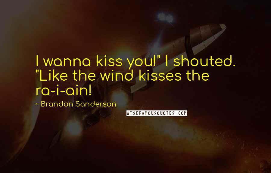 Brandon Sanderson Quotes: I wanna kiss you!" I shouted. "Like the wind kisses the ra-i-ain!