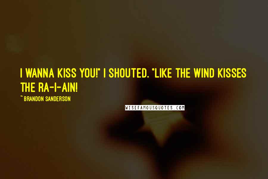 Brandon Sanderson Quotes: I wanna kiss you!" I shouted. "Like the wind kisses the ra-i-ain!