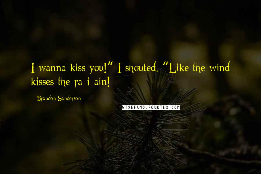 Brandon Sanderson Quotes: I wanna kiss you!" I shouted. "Like the wind kisses the ra-i-ain!