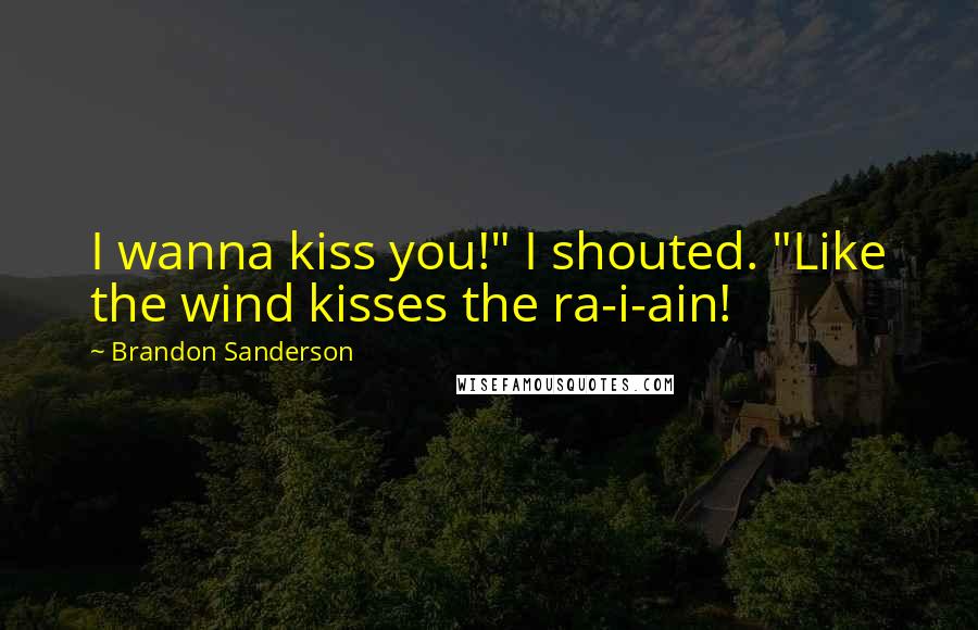 Brandon Sanderson Quotes: I wanna kiss you!" I shouted. "Like the wind kisses the ra-i-ain!