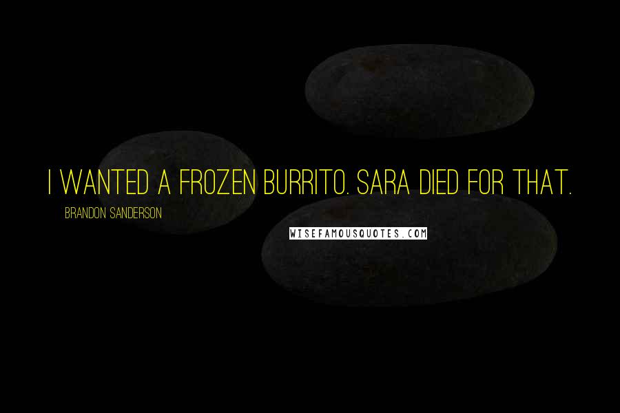 Brandon Sanderson Quotes: I wanted a frozen burrito. Sara died for that.