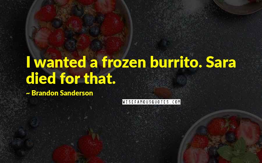 Brandon Sanderson Quotes: I wanted a frozen burrito. Sara died for that.