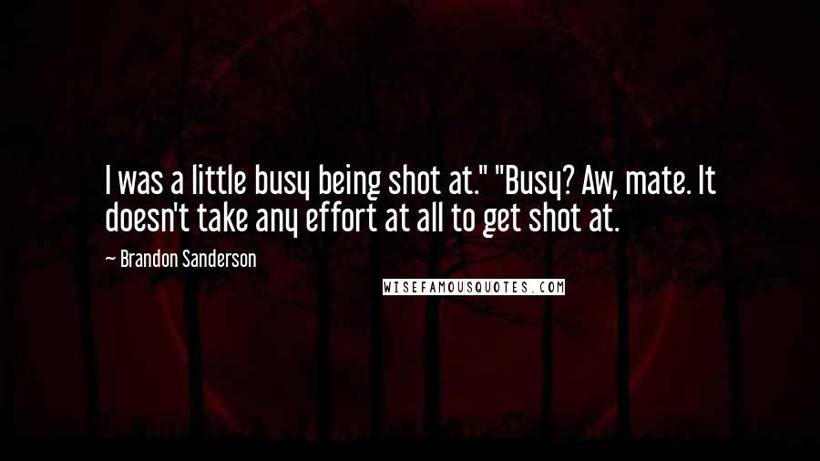 Brandon Sanderson Quotes: I was a little busy being shot at." "Busy? Aw, mate. It doesn't take any effort at all to get shot at.
