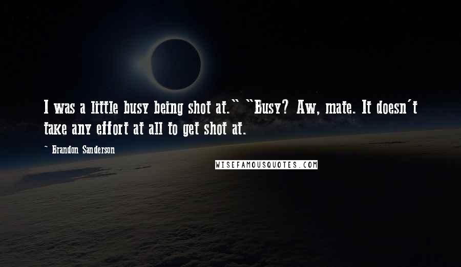 Brandon Sanderson Quotes: I was a little busy being shot at." "Busy? Aw, mate. It doesn't take any effort at all to get shot at.