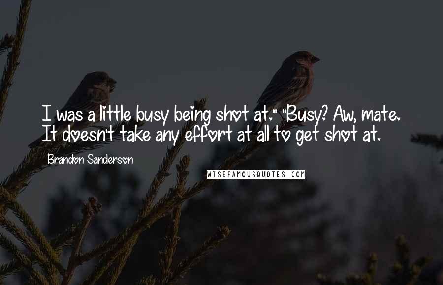 Brandon Sanderson Quotes: I was a little busy being shot at." "Busy? Aw, mate. It doesn't take any effort at all to get shot at.