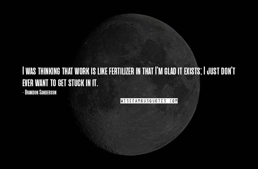 Brandon Sanderson Quotes: I was thinking that work is like fertilizer in that I'm glad it exists; I just don't ever want to get stuck in it.
