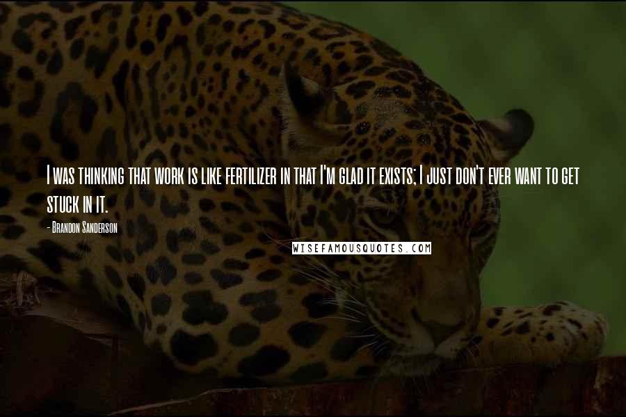 Brandon Sanderson Quotes: I was thinking that work is like fertilizer in that I'm glad it exists; I just don't ever want to get stuck in it.