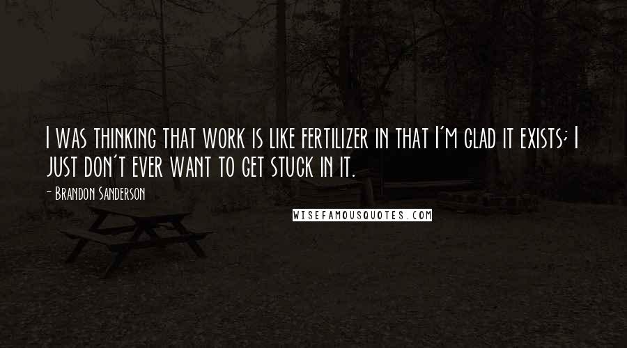 Brandon Sanderson Quotes: I was thinking that work is like fertilizer in that I'm glad it exists; I just don't ever want to get stuck in it.