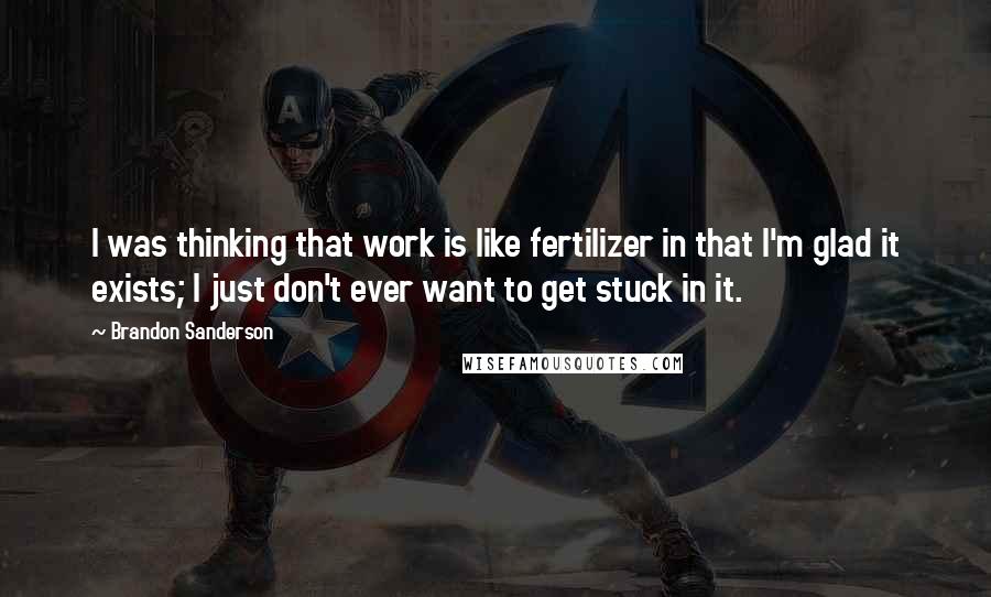 Brandon Sanderson Quotes: I was thinking that work is like fertilizer in that I'm glad it exists; I just don't ever want to get stuck in it.
