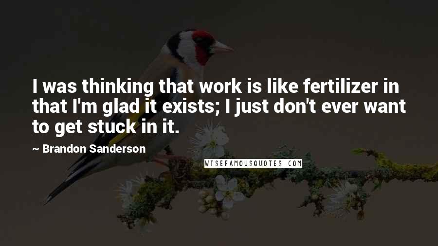 Brandon Sanderson Quotes: I was thinking that work is like fertilizer in that I'm glad it exists; I just don't ever want to get stuck in it.