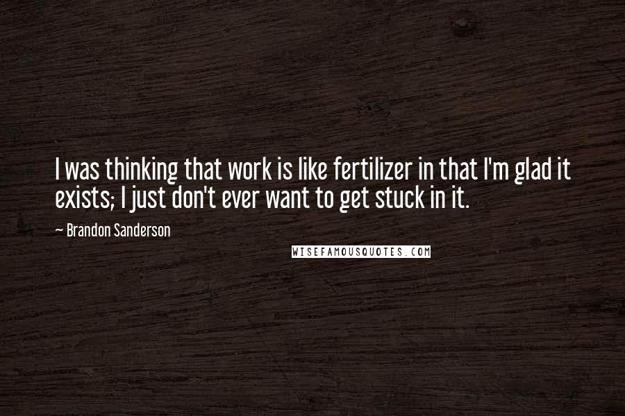 Brandon Sanderson Quotes: I was thinking that work is like fertilizer in that I'm glad it exists; I just don't ever want to get stuck in it.