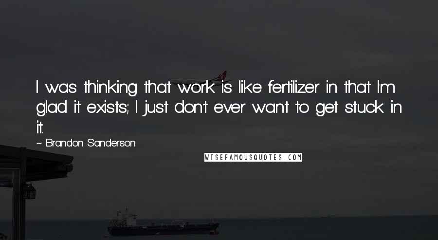 Brandon Sanderson Quotes: I was thinking that work is like fertilizer in that I'm glad it exists; I just don't ever want to get stuck in it.