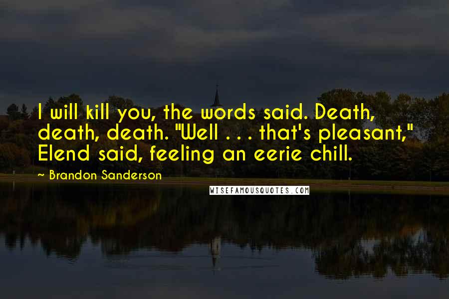 Brandon Sanderson Quotes: I will kill you, the words said. Death, death, death. "Well . . . that's pleasant," Elend said, feeling an eerie chill.