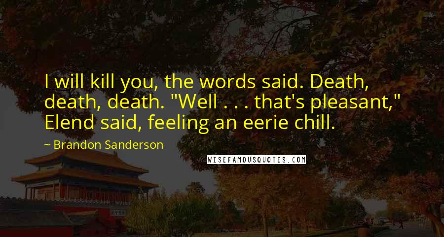 Brandon Sanderson Quotes: I will kill you, the words said. Death, death, death. "Well . . . that's pleasant," Elend said, feeling an eerie chill.