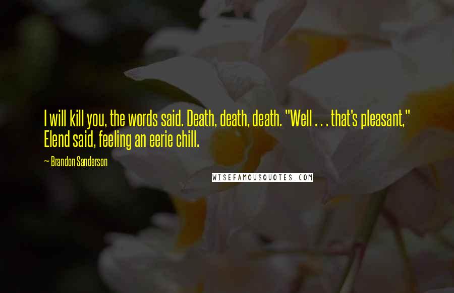 Brandon Sanderson Quotes: I will kill you, the words said. Death, death, death. "Well . . . that's pleasant," Elend said, feeling an eerie chill.