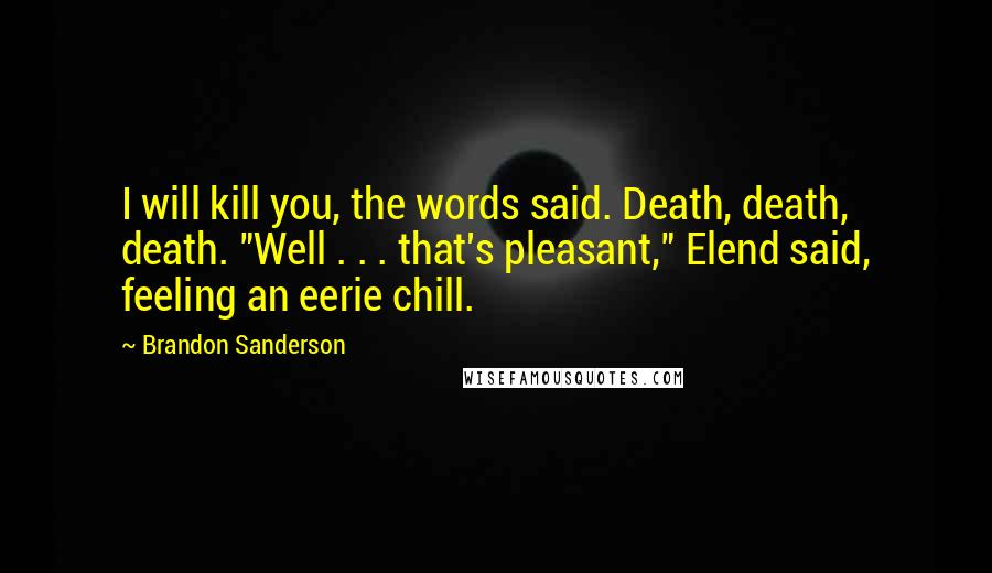 Brandon Sanderson Quotes: I will kill you, the words said. Death, death, death. "Well . . . that's pleasant," Elend said, feeling an eerie chill.