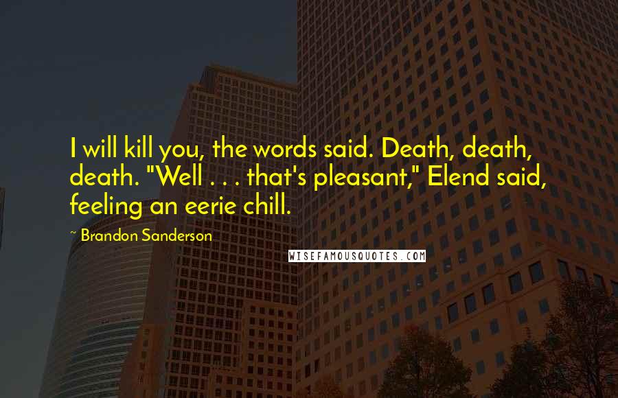 Brandon Sanderson Quotes: I will kill you, the words said. Death, death, death. "Well . . . that's pleasant," Elend said, feeling an eerie chill.