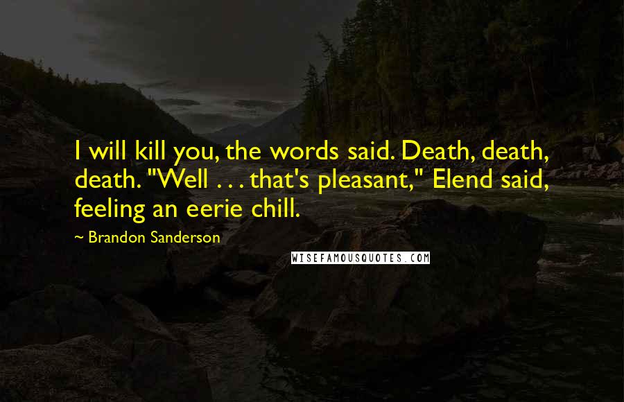 Brandon Sanderson Quotes: I will kill you, the words said. Death, death, death. "Well . . . that's pleasant," Elend said, feeling an eerie chill.