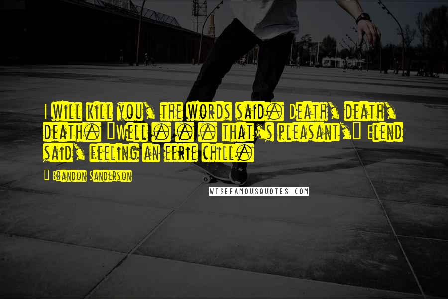 Brandon Sanderson Quotes: I will kill you, the words said. Death, death, death. "Well . . . that's pleasant," Elend said, feeling an eerie chill.