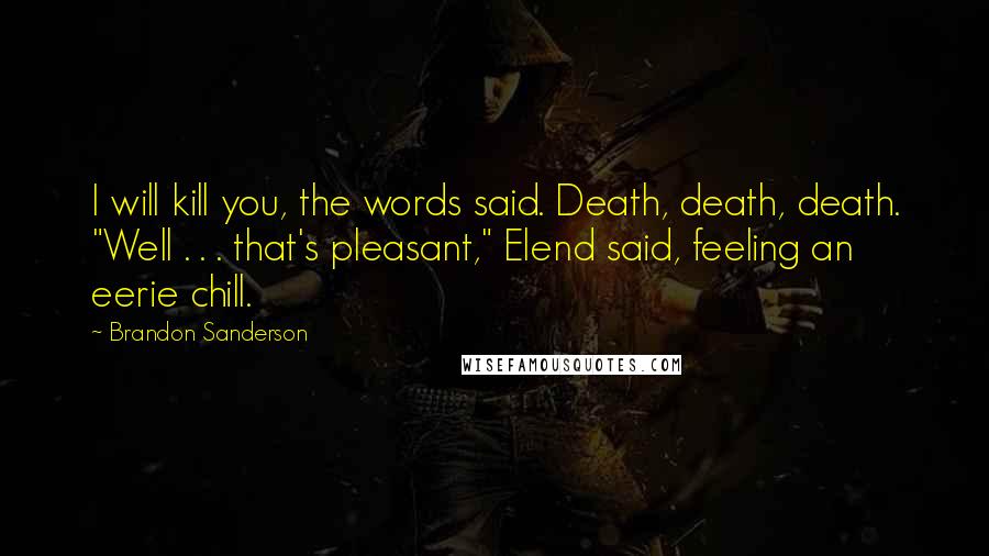 Brandon Sanderson Quotes: I will kill you, the words said. Death, death, death. "Well . . . that's pleasant," Elend said, feeling an eerie chill.