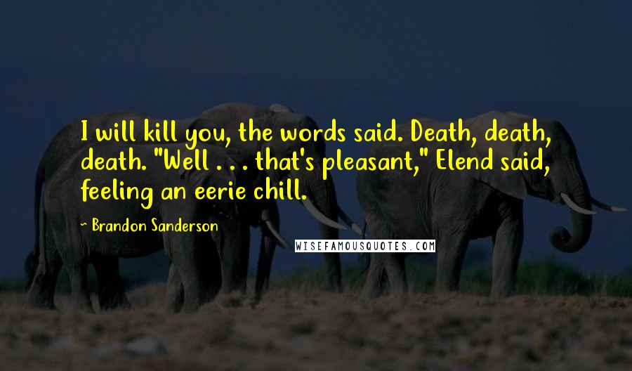 Brandon Sanderson Quotes: I will kill you, the words said. Death, death, death. "Well . . . that's pleasant," Elend said, feeling an eerie chill.