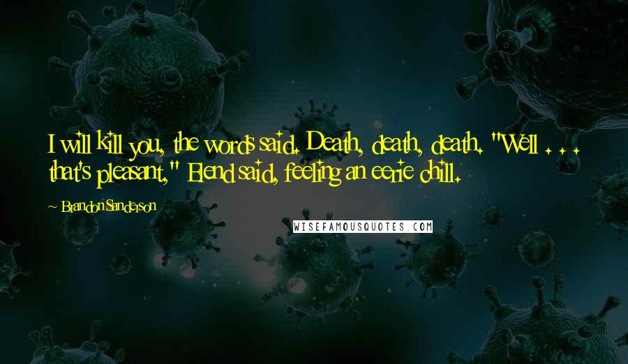 Brandon Sanderson Quotes: I will kill you, the words said. Death, death, death. "Well . . . that's pleasant," Elend said, feeling an eerie chill.