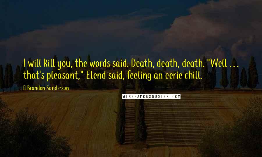 Brandon Sanderson Quotes: I will kill you, the words said. Death, death, death. "Well . . . that's pleasant," Elend said, feeling an eerie chill.