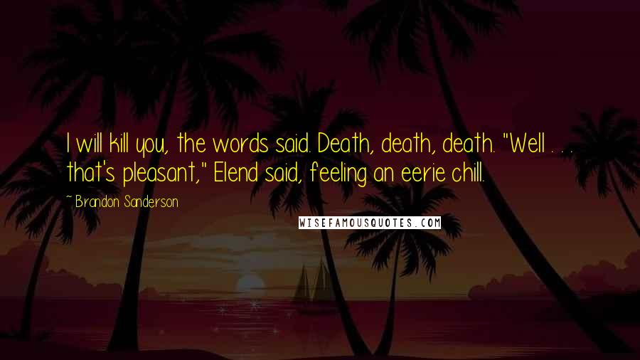 Brandon Sanderson Quotes: I will kill you, the words said. Death, death, death. "Well . . . that's pleasant," Elend said, feeling an eerie chill.