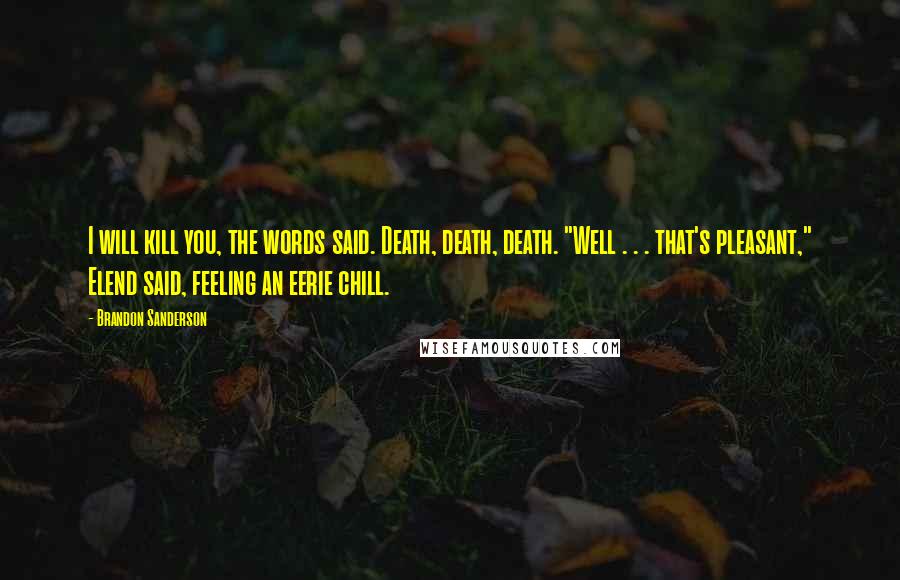 Brandon Sanderson Quotes: I will kill you, the words said. Death, death, death. "Well . . . that's pleasant," Elend said, feeling an eerie chill.