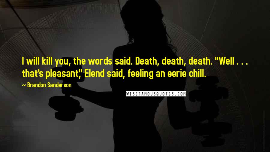 Brandon Sanderson Quotes: I will kill you, the words said. Death, death, death. "Well . . . that's pleasant," Elend said, feeling an eerie chill.