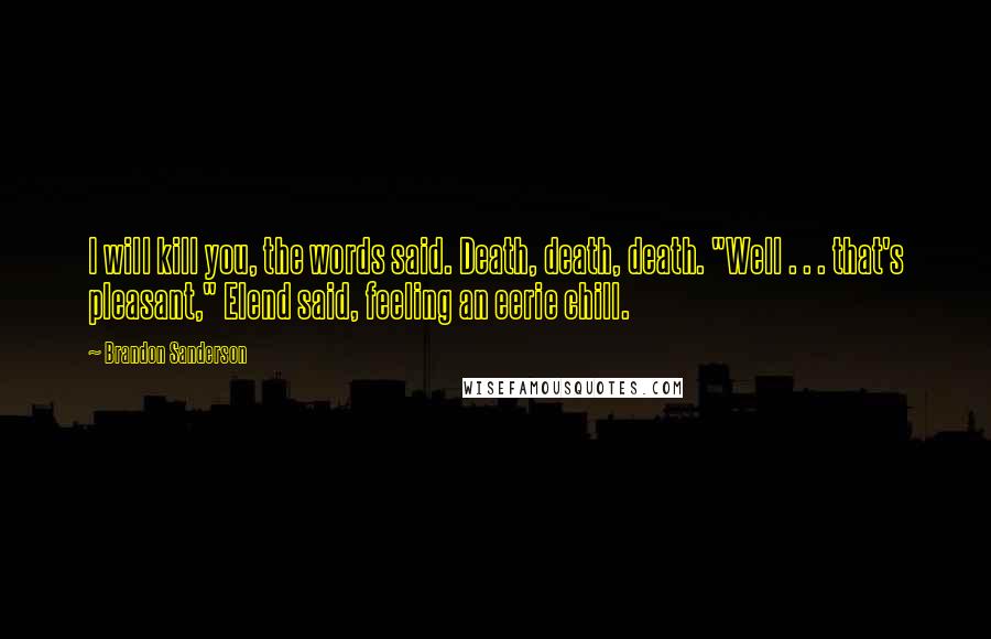 Brandon Sanderson Quotes: I will kill you, the words said. Death, death, death. "Well . . . that's pleasant," Elend said, feeling an eerie chill.