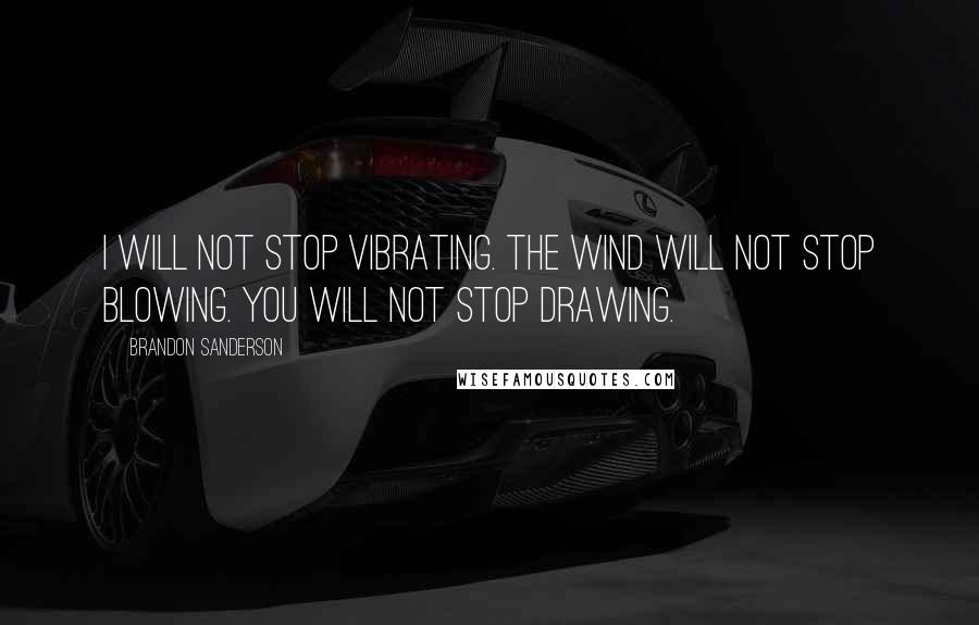 Brandon Sanderson Quotes: I will not stop vibrating. The wind will not stop blowing. You will not stop drawing.