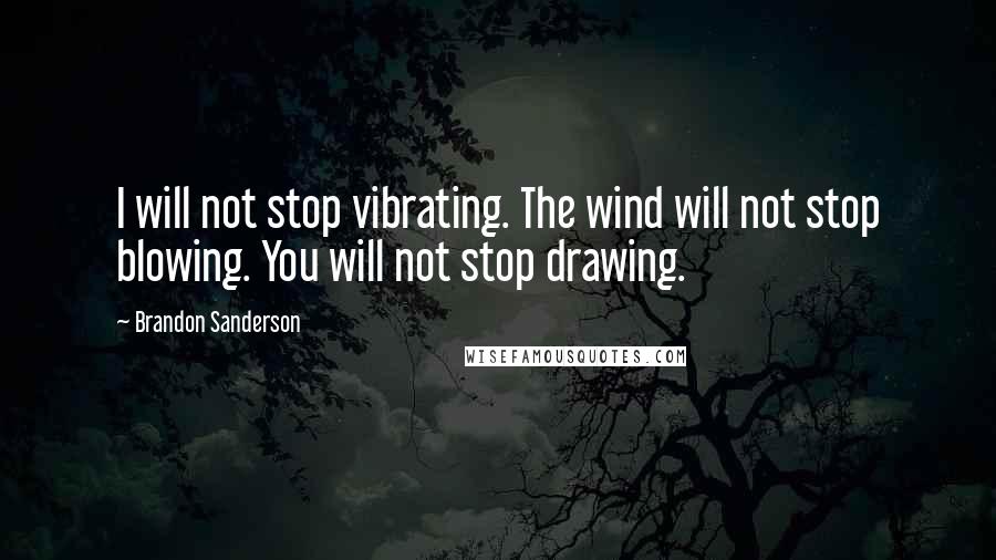 Brandon Sanderson Quotes: I will not stop vibrating. The wind will not stop blowing. You will not stop drawing.