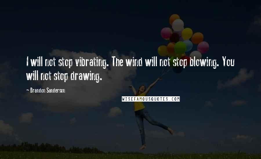 Brandon Sanderson Quotes: I will not stop vibrating. The wind will not stop blowing. You will not stop drawing.