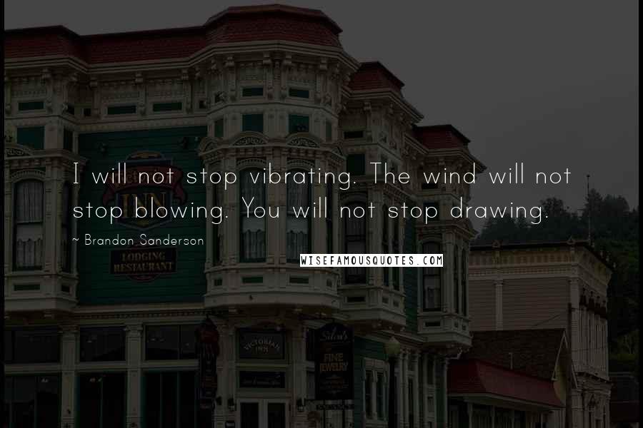 Brandon Sanderson Quotes: I will not stop vibrating. The wind will not stop blowing. You will not stop drawing.